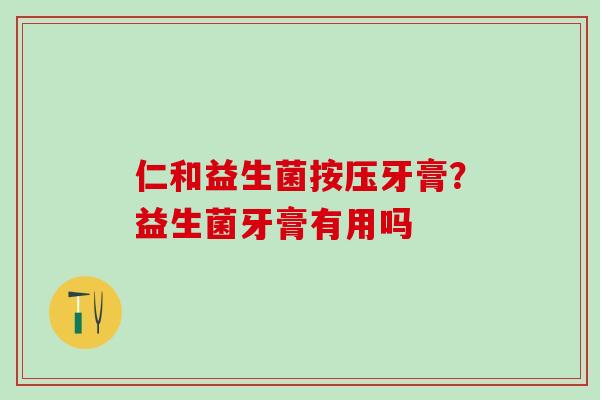 仁和益生菌按压牙膏？益生菌牙膏有用吗