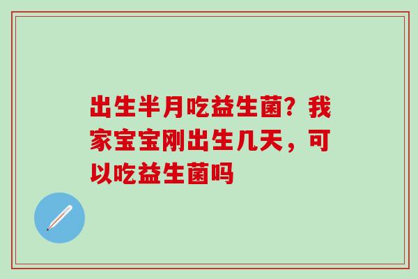 出生半月吃益生菌？我家宝宝刚出生几天，可以吃益生菌吗