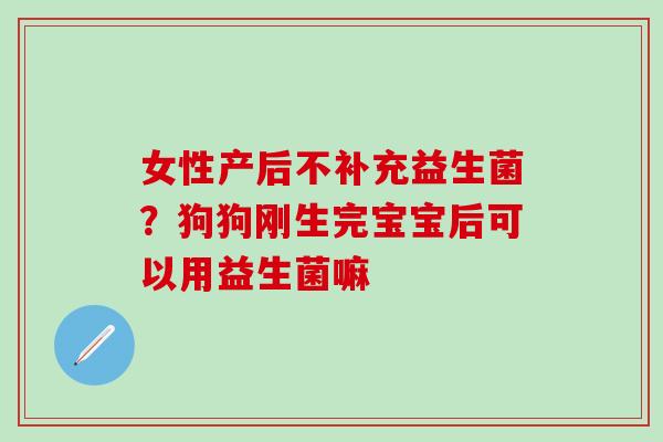 女性产后不补充益生菌？狗狗刚生完宝宝后可以用益生菌嘛