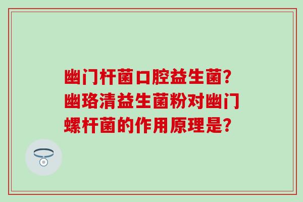 幽门杆菌口腔益生菌？幽珞清益生菌粉对幽门螺杆菌的作用原理是？