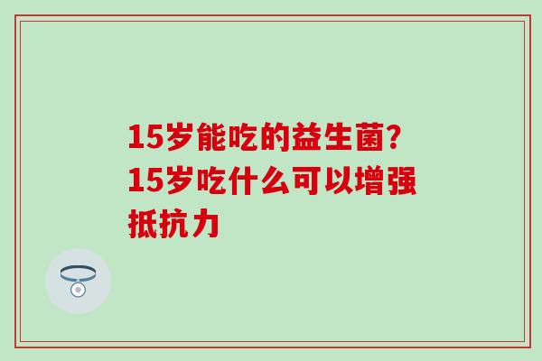 15岁能吃的益生菌？15岁吃什么可以增强抵抗力