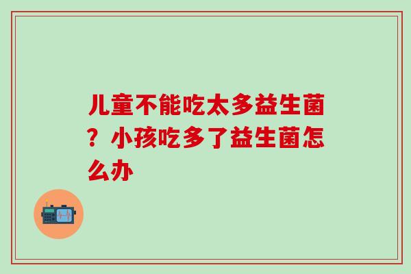 儿童不能吃太多益生菌?小孩吃多了益生菌怎么办 儿童不能吃太多益生菌?小孩吃多了益生菌怎么办