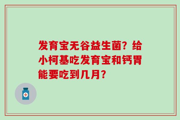发育宝无谷益生菌？给小柯基吃发育宝和钙胃能要吃到几月？
