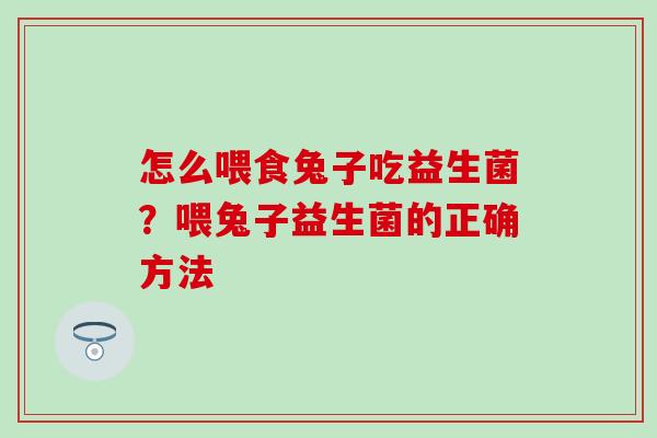 怎么喂食兔子吃益生菌？喂兔子益生菌的正确方法