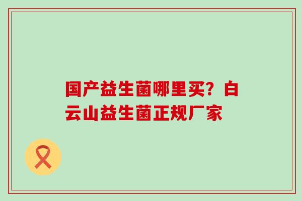 国产益生菌哪里买？白云山益生菌正规厂家