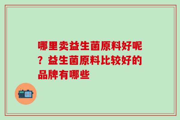 哪里卖益生菌原料好呢？益生菌原料比较好的品牌有哪些