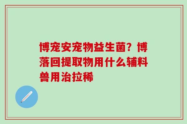 博宠安宠物益生菌？博落回提取物用什么辅料兽用治拉稀