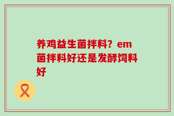 养鸡益生菌拌料？em菌拌料好还是发酵饲料好