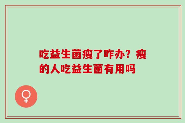 吃益生菌瘦了咋办？瘦的人吃益生菌有用吗