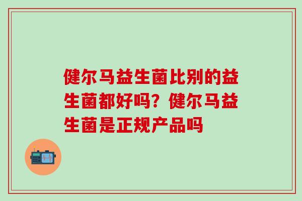 健尔马益生菌比别的益生菌都好吗？健尔马益生菌是正规产品吗