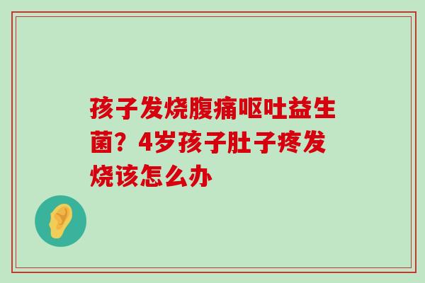 孩子发烧腹痛呕吐益生菌？4岁孩子肚子疼发烧该怎么办