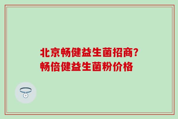 北京畅健益生菌招商？畅倍健益生菌粉价格