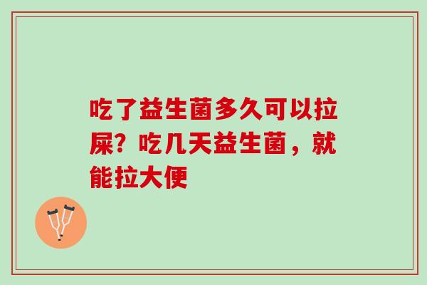 吃了益生菌多久可以拉屎？吃几天益生菌，就能拉大便