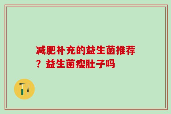 补充的益生菌推荐?益生菌瘦肚子吗 补充的益生菌推荐?益生菌瘦肚子吗