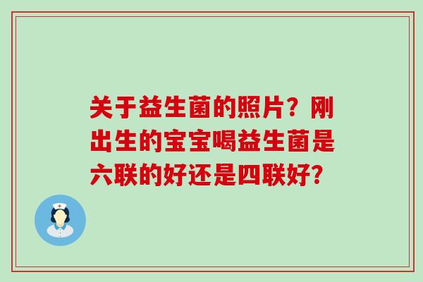 关于益生菌的照片？刚出生的宝宝喝益生菌是六联的好还是四联好？