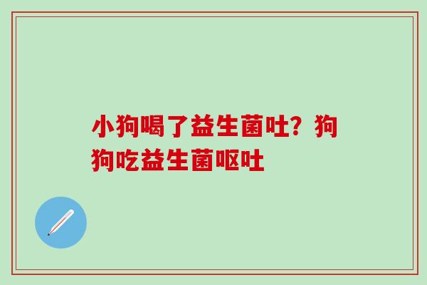 小狗喝了益生菌吐？狗狗吃益生菌