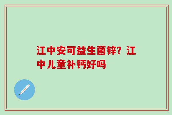 江中安可益生菌锌？江中儿童补钙好吗