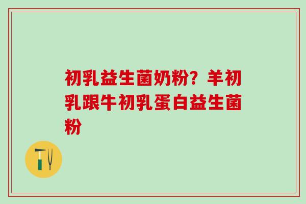 初乳益生菌奶粉？羊初乳跟牛初乳蛋白益生菌粉