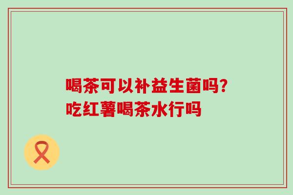 喝茶可以补益生菌吗？吃红薯喝茶水行吗