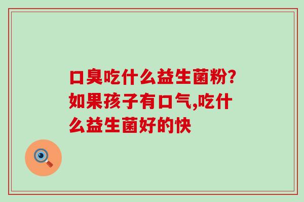 吃什么益生菌粉？如果孩子有口气,吃什么益生菌好的快