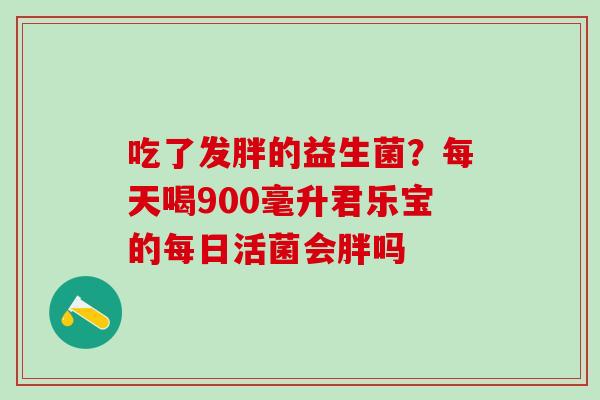 吃了发胖的益生菌？每天喝900毫升君乐宝的每日活菌会胖吗