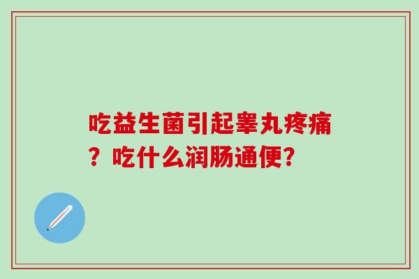 吃益生菌引起睾丸疼痛？吃什么润肠通便？