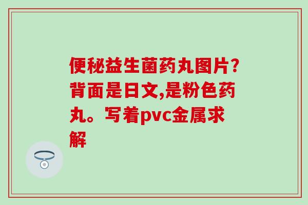 益生菌药丸图片?背面是日文,是粉色药丸。写着pvc金属求解 益生菌药丸图片?背面是日文,是粉色药丸。写着pvc金属求解