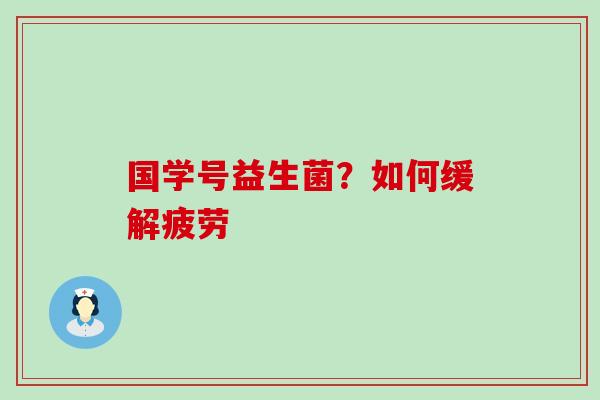 国学号益生菌？如何缓解疲劳