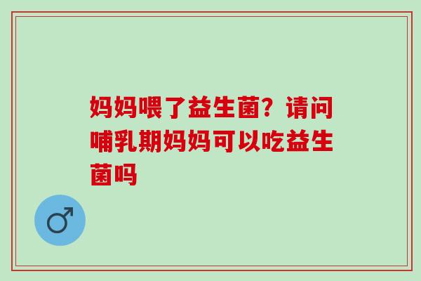 妈妈喂了益生菌？请问哺乳期妈妈可以吃益生菌吗