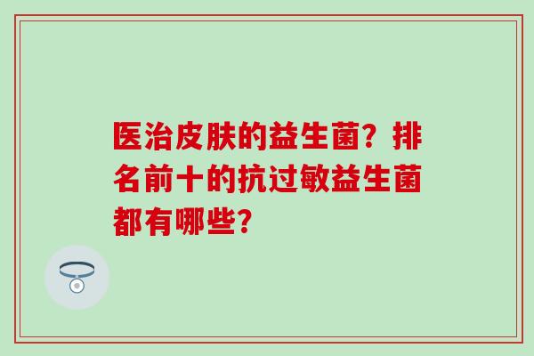 医治皮肤的益生菌？排名前十的抗过敏益生菌都有哪些？