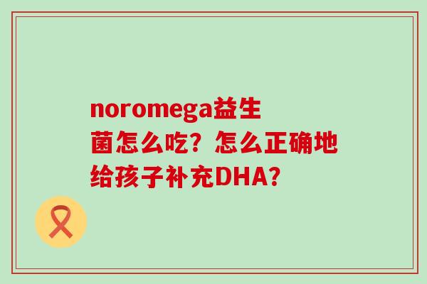 noromega益生菌怎么吃？怎么正确地给孩子补充DHA？