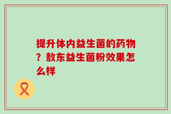 提升体内益生菌的药物？敖东益生菌粉效果怎么样
