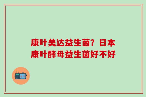 康叶美达益生菌？日本康叶酵母益生菌好不好