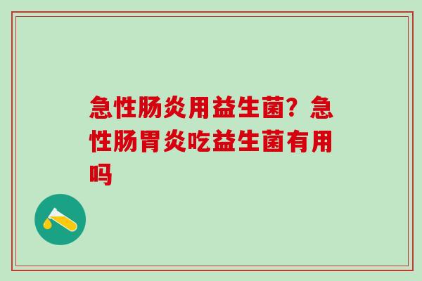 急性肠炎用益生菌？急性肠胃炎吃益生菌有用吗
