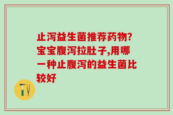 止泻益生菌推荐药物？宝宝腹泻拉肚子,用哪一种止腹泻的益生菌比较好