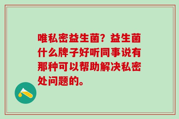 唯私密益生菌?益生菌什么牌子好听同事说有那种可以帮助解决私密处问题的。 唯私密益生菌?益生菌什么牌子好听同事说有那种可以帮助解决私密处问题的。