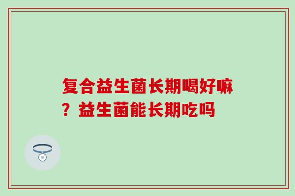 复合益生菌长期喝好嘛？益生菌能长期吃吗