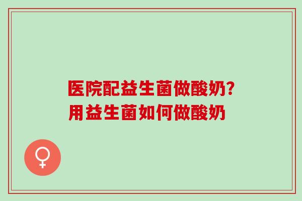 医院配益生菌做酸奶？用益生菌如何做酸奶