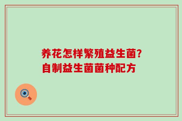 养花怎样繁殖益生菌?自制益生菌菌种配方 养花怎样繁殖益生菌?自制益生菌菌种配方