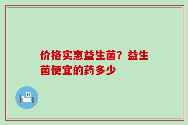 价格实惠益生菌？益生菌便宜的药多少
