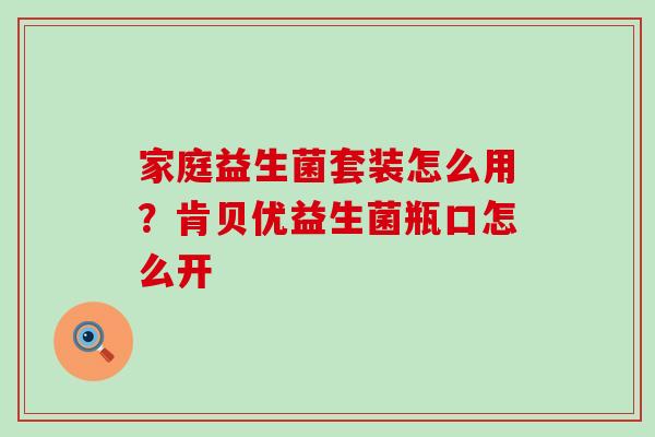 家庭益生菌套装怎么用？肯贝优益生菌瓶口怎么开