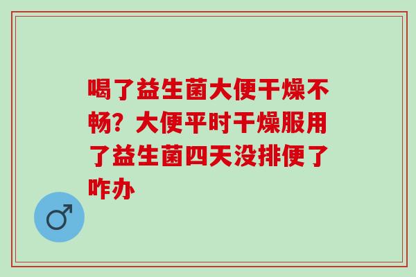 喝了益生菌大便干燥不畅？大便平时干燥服用了益生菌四天没排便了咋办