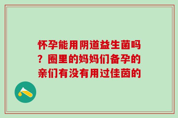 怀孕能用阴道益生菌吗？圈里的妈妈们备孕的亲们有没有用过佳茵的