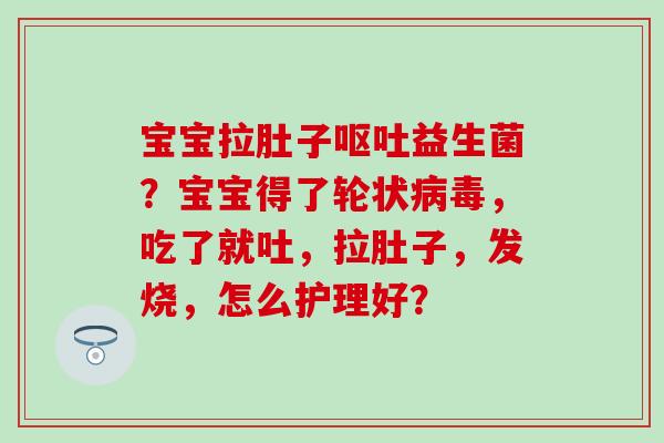 宝宝拉肚子呕吐益生菌？宝宝得了轮状病毒，吃了就吐，拉肚子，发烧，怎么护理好？