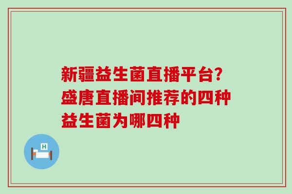 新疆益生菌直播平台?盛唐直播间推荐的四种益生菌为哪四种 新疆益生菌直播平台?盛唐直播间推荐的四种益生菌为哪四种