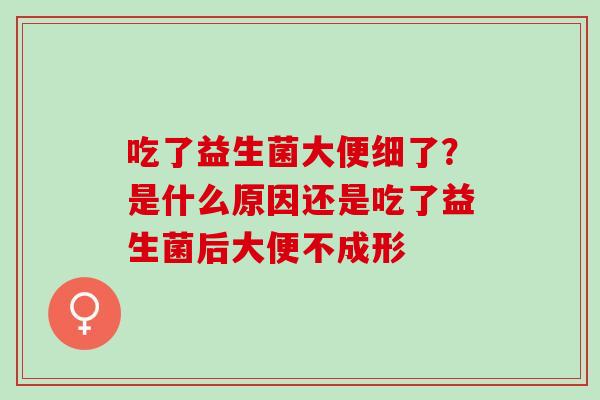 吃了益生菌大便细了？是什么原因还是吃了益生菌后大便不成形