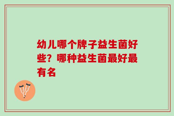 幼儿哪个牌子益生菌好些？哪种益生菌最好最有名