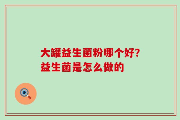 大罐益生菌粉哪个好？益生菌是怎么做的