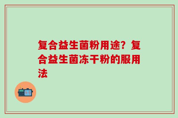 复合益生菌粉用途?复合益生菌冻干粉的服用法 复合益生菌粉用途?复合益生菌冻干粉的服用法