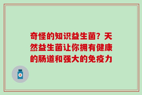 奇怪的知识益生菌？天然益生菌让你拥有健康的肠道和强大的免疫力